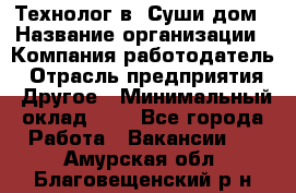 Технолог в "Суши дом › Название организации ­ Компания-работодатель › Отрасль предприятия ­ Другое › Минимальный оклад ­ 1 - Все города Работа » Вакансии   . Амурская обл.,Благовещенский р-н